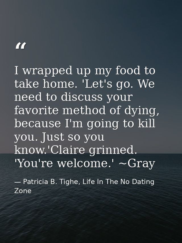 I wrapped up my food to take home. 'Let's go. We need to discuss your favorite method of dying, because I'm going to kil — Patricia B. Tighe, Life In The No Dating Zone