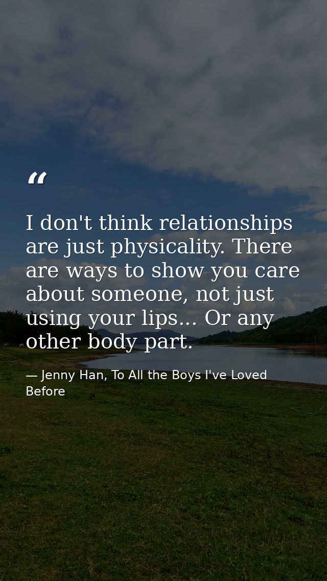 I don't think relationships are just physicality. There are ways to show you care about someone, not just using your lip — Jenny Han, To All the Boys I've Loved Before