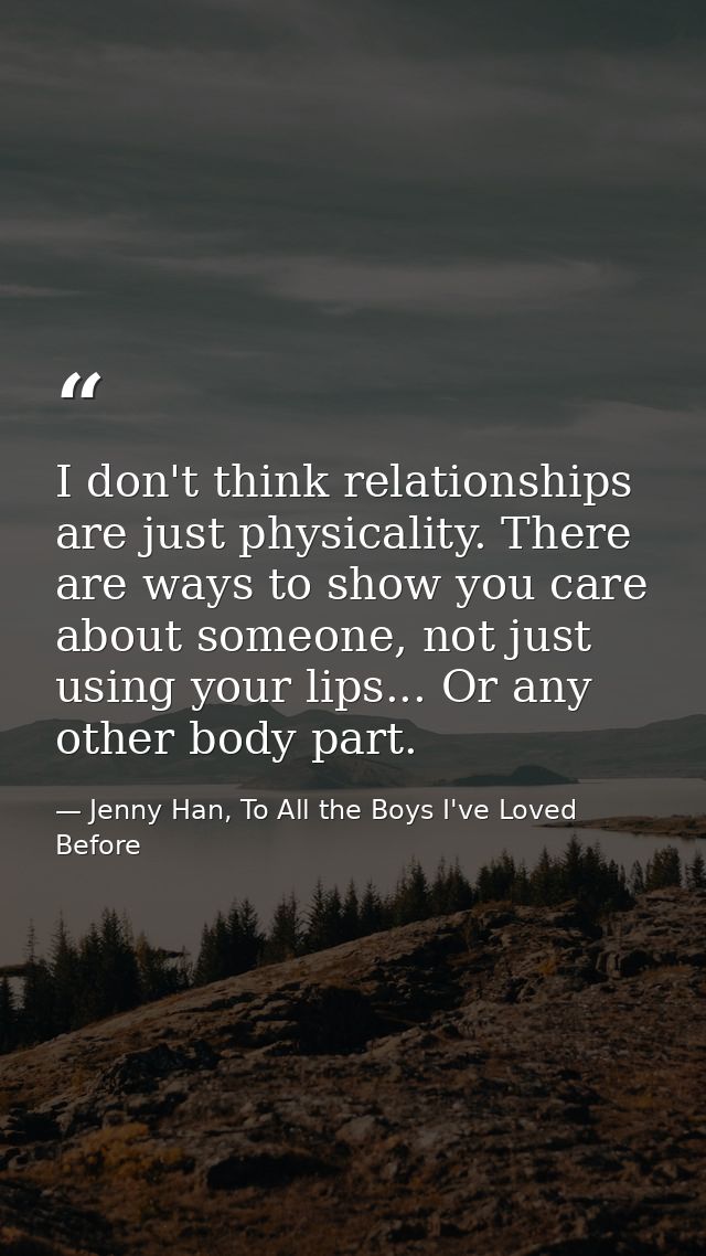 I don't think relationships are just physicality. There are ways to show you care about someone, not just using your lip — Jenny Han, To All the Boys I've Loved Before