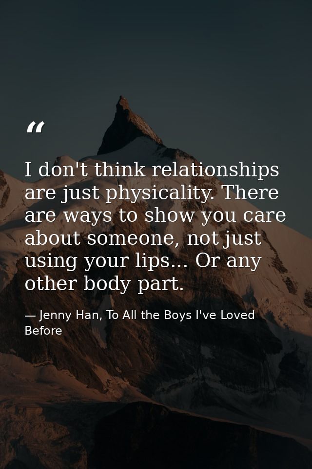 I don't think relationships are just physicality. There are ways to show you care about someone, not just using your lip — Jenny Han, To All the Boys I've Loved Before