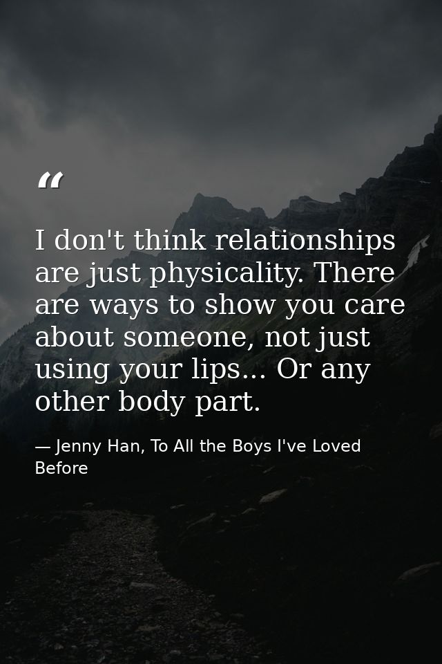 I don't think relationships are just physicality. There are ways to show you care about someone, not just using your lip — Jenny Han, To All the Boys I've Loved Before