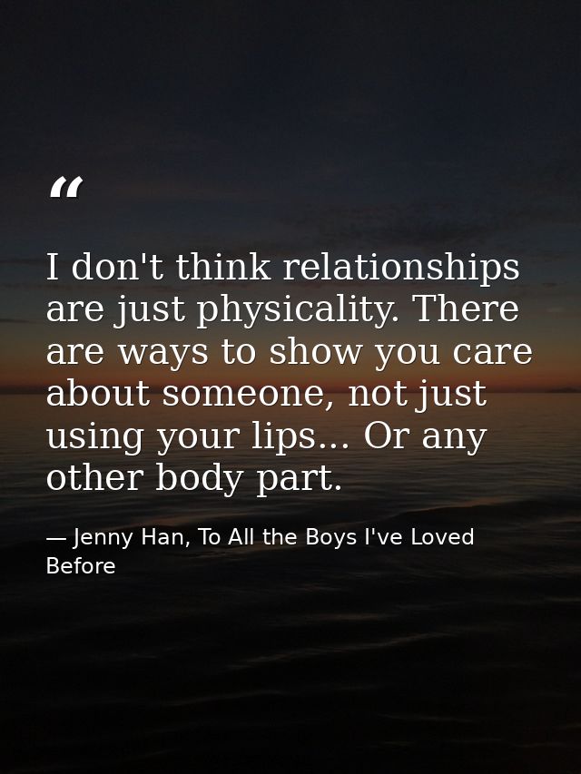 I don't think relationships are just physicality. There are ways to show you care about someone, not just using your lip — Jenny Han, To All the Boys I've Loved Before