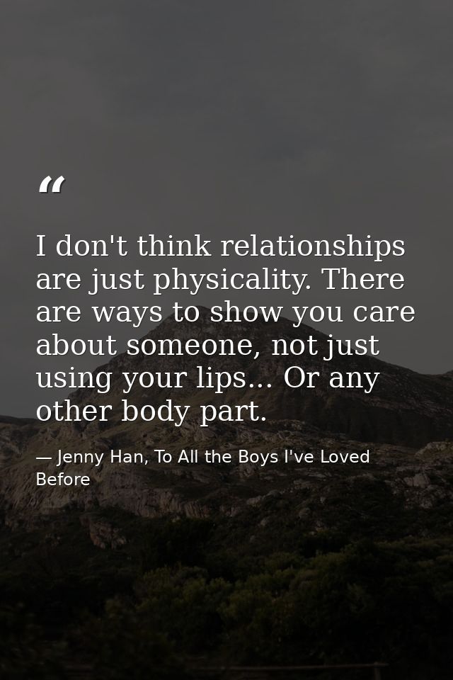 I don't think relationships are just physicality. There are ways to show you care about someone, not just using your lip — Jenny Han, To All the Boys I've Loved Before