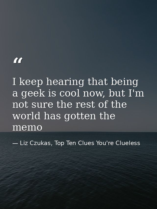 I keep hearing that being a geek is cool now, but I'm not sure the rest of the world has gotten the memo — Liz Czukas, Top Ten Clues You're Clueless