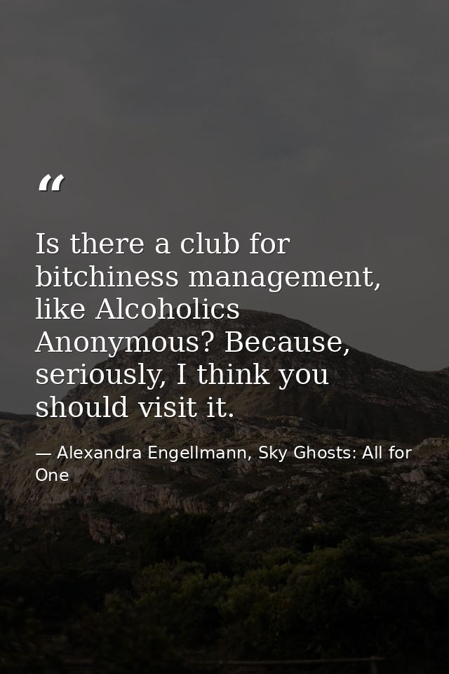 Is there a club for bitchiness management, like Alcoholics Anonymous? Because, seriously, I think you should visit it. — Alexandra Engellmann, Sky Ghosts: All for One