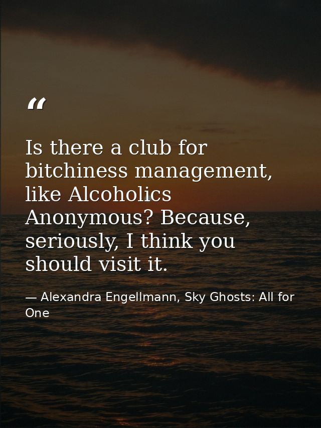 Is there a club for bitchiness management, like Alcoholics Anonymous? Because, seriously, I think you should visit it. — Alexandra Engellmann, Sky Ghosts: All for One