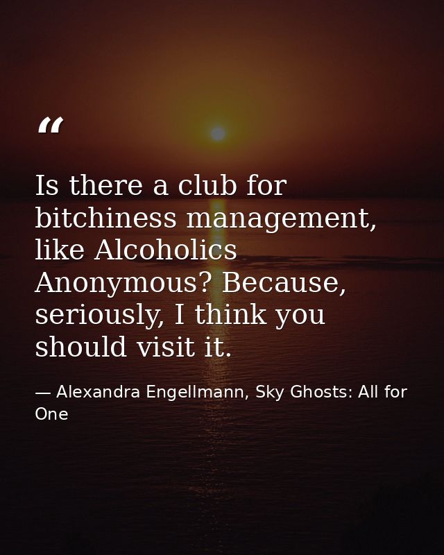 Is there a club for bitchiness management, like Alcoholics Anonymous? Because, seriously, I think you should visit it. — Alexandra Engellmann, Sky Ghosts: All for One