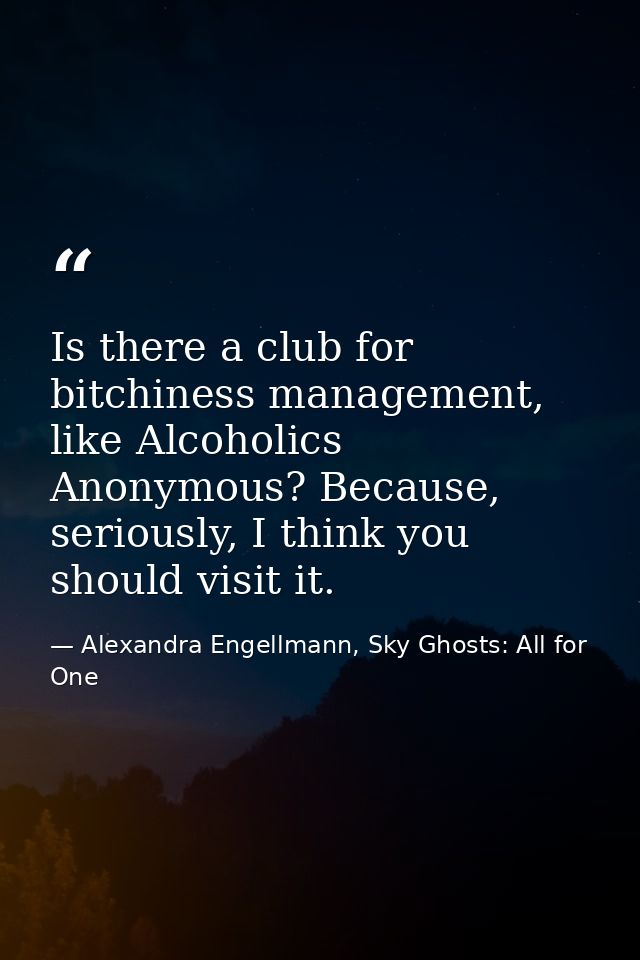 Is there a club for bitchiness management, like Alcoholics Anonymous? Because, seriously, I think you should visit it. — Alexandra Engellmann, Sky Ghosts: All for One