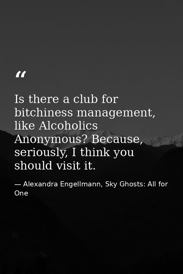 Is there a club for bitchiness management, like Alcoholics Anonymous? Because, seriously, I think you should visit it. — Alexandra Engellmann, Sky Ghosts: All for One