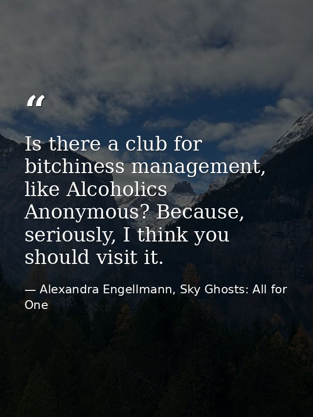 Is there a club for bitchiness management, like Alcoholics Anonymous? Because, seriously, I think you should visit it. — Alexandra Engellmann, Sky Ghosts: All for One