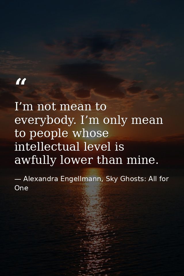 I’m not mean to everybody. I’m only mean to people whose intellectual level is awfully lower than mine. — Alexandra Engellmann, Sky Ghosts: All for One