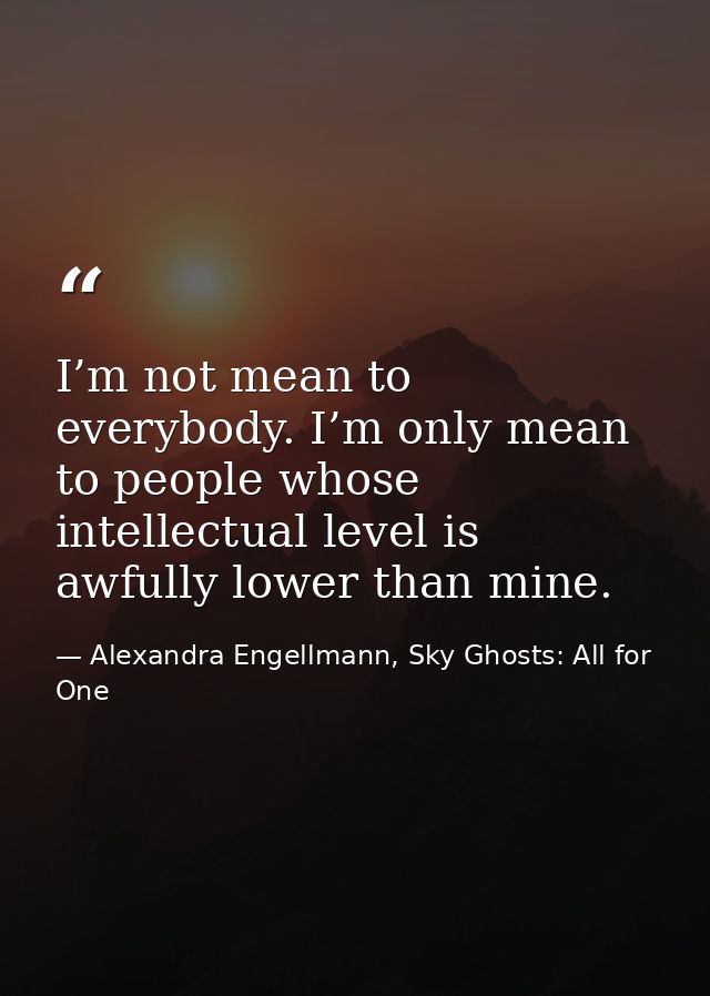 I’m not mean to everybody. I’m only mean to people whose intellectual level is awfully lower than mine. — Alexandra Engellmann, Sky Ghosts: All for One