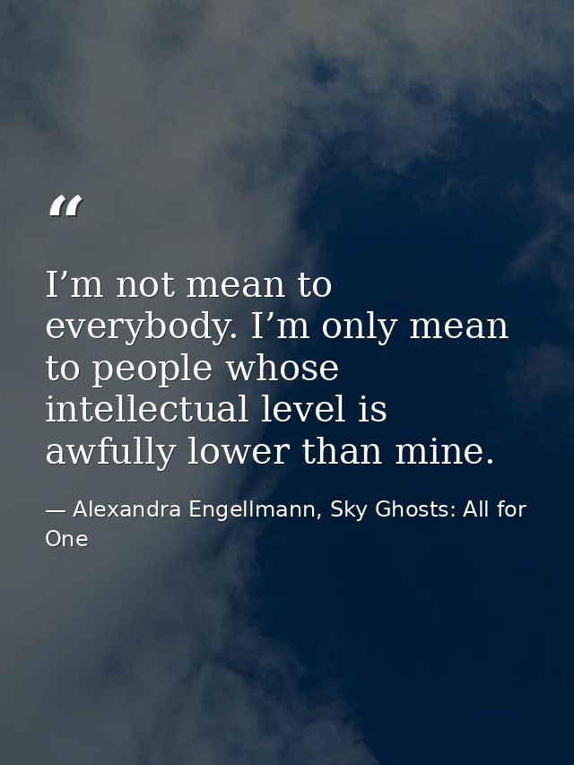 I’m not mean to everybody. I’m only mean to people whose intellectual level is awfully lower than mine. — Alexandra Engellmann, Sky Ghosts: All for One