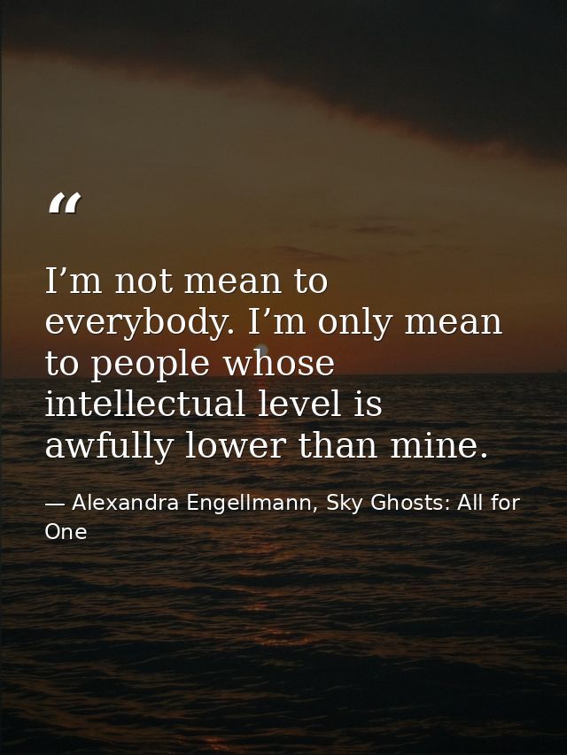 I’m not mean to everybody. I’m only mean to people whose intellectual level is awfully lower than mine. — Alexandra Engellmann, Sky Ghosts: All for One