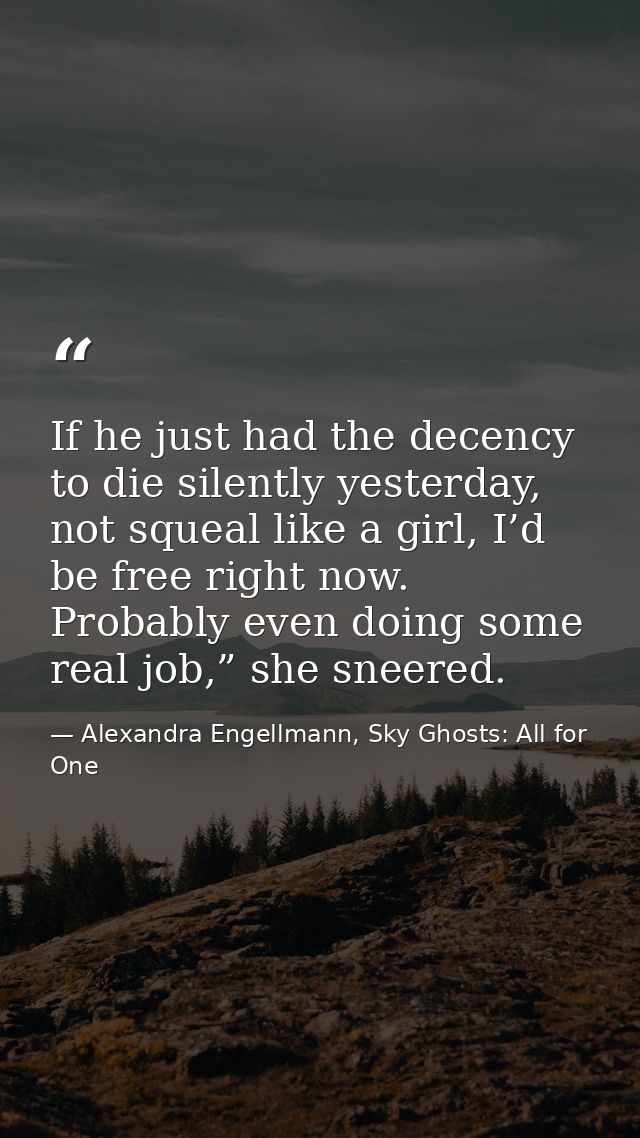 If he just had the decency to die silently yesterday, not squeal like a girl, I’d be free right now. Probably even doing — Alexandra Engellmann, Sky Ghosts: All for One