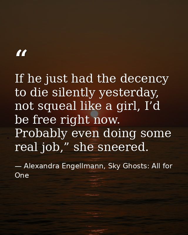 If he just had the decency to die silently yesterday, not squeal like a girl, I’d be free right now. Probably even doing — Alexandra Engellmann, Sky Ghosts: All for One