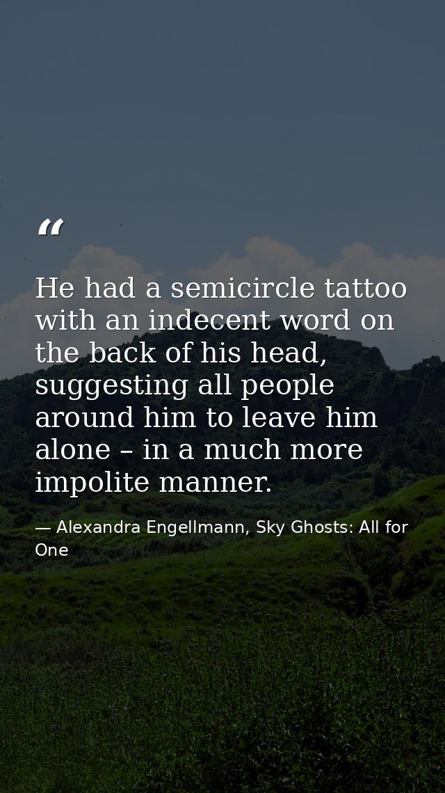 He had a semicircle tattoo with an indecent word on the back of his head, suggesting all people around him to leave him  — Alexandra Engellmann, Sky Ghosts: All for One