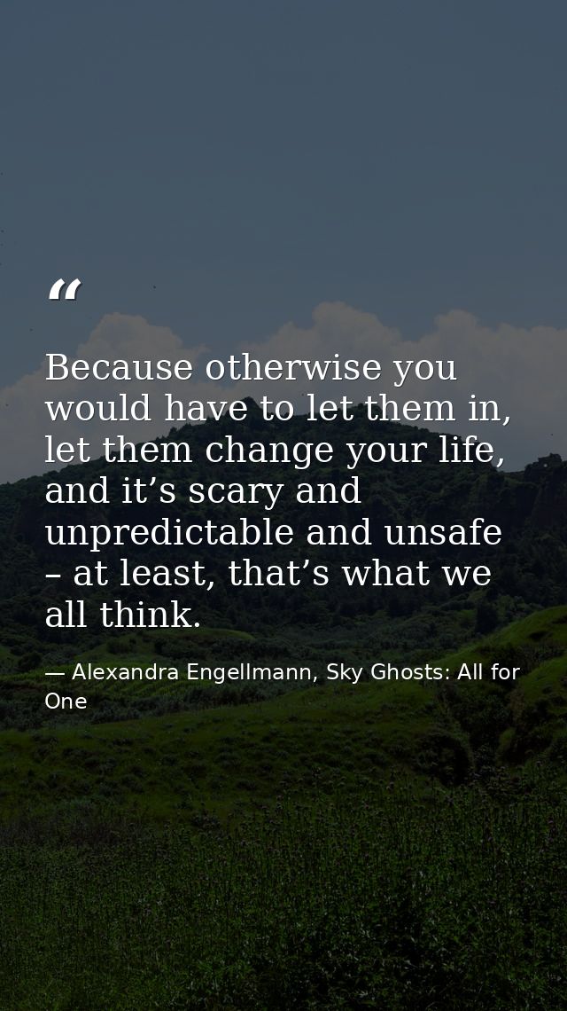 Because otherwise you would have to let them in, let them change your life, and it’s scary and unpredictable and unsafe  — Alexandra Engellmann, Sky Ghosts: All for One