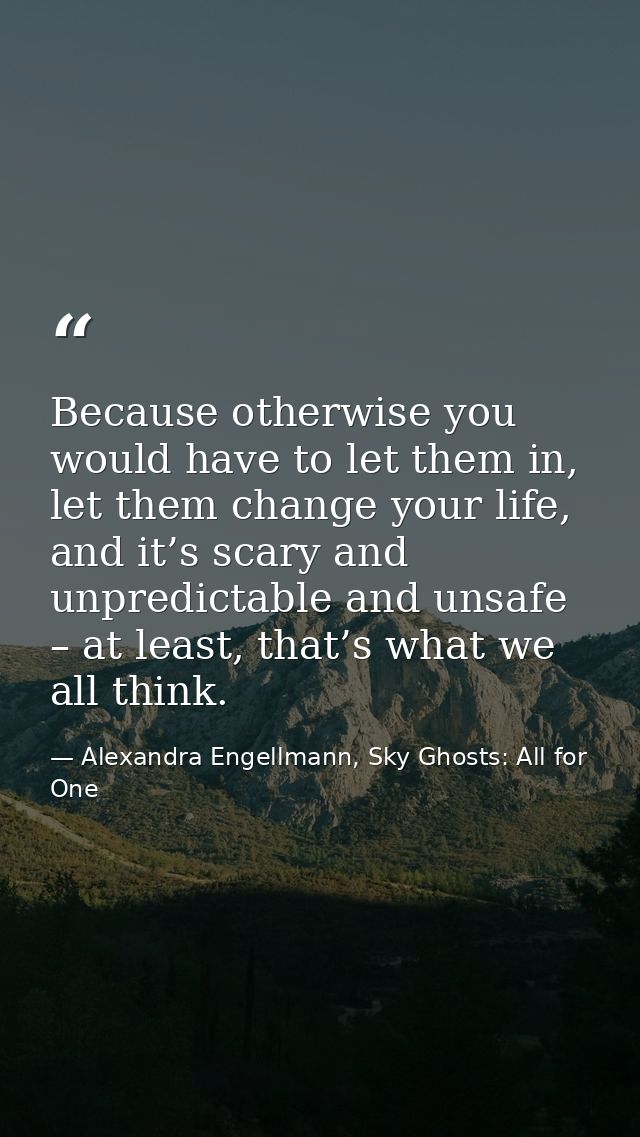 Because otherwise you would have to let them in, let them change your life, and it’s scary and unpredictable and unsafe  — Alexandra Engellmann, Sky Ghosts: All for One