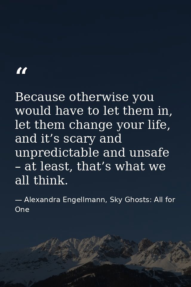 Because otherwise you would have to let them in, let them change your life, and it’s scary and unpredictable and unsafe  — Alexandra Engellmann, Sky Ghosts: All for One