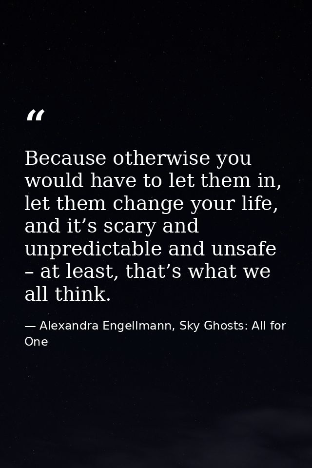Because otherwise you would have to let them in, let them change your life, and it’s scary and unpredictable and unsafe  — Alexandra Engellmann, Sky Ghosts: All for One