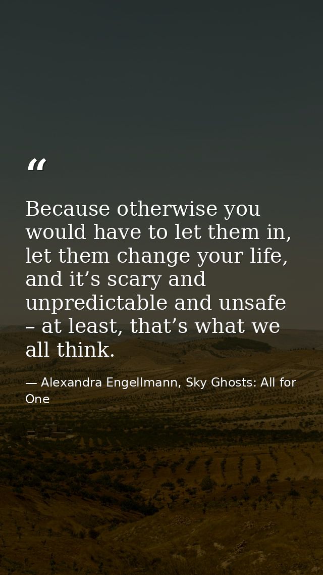Because otherwise you would have to let them in, let them change your life, and it’s scary and unpredictable and unsafe  — Alexandra Engellmann, Sky Ghosts: All for One