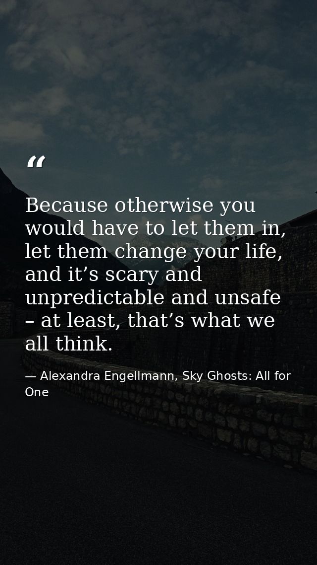 Because otherwise you would have to let them in, let them change your life, and it’s scary and unpredictable and unsafe  — Alexandra Engellmann, Sky Ghosts: All for One