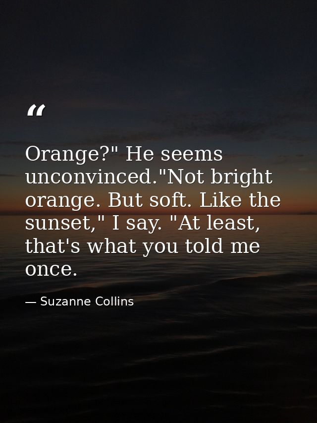 Orange?" He seems unconvinced."Not bright orange. But soft. Like the sunset," I say. "At least, that's what you told me  — Suzanne Collins