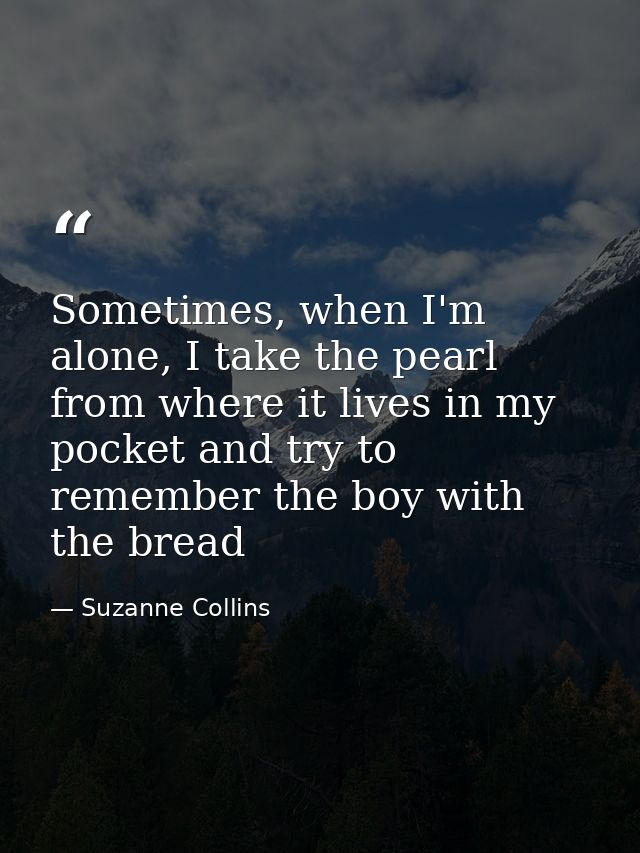 Sometimes, when I'm alone, I take the pearl from where it lives in my pocket and try to remember the boy with the bread — Suzanne Collins