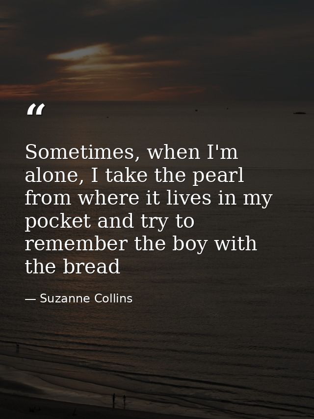 Sometimes, when I'm alone, I take the pearl from where it lives in my pocket and try to remember the boy with the bread — Suzanne Collins