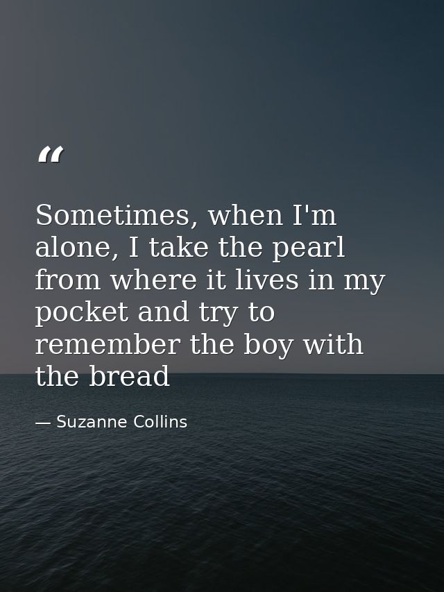 Sometimes, when I'm alone, I take the pearl from where it lives in my pocket and try to remember the boy with the bread — Suzanne Collins