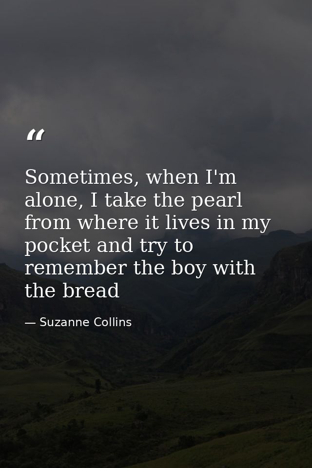 Sometimes, when I'm alone, I take the pearl from where it lives in my pocket and try to remember the boy with the bread — Suzanne Collins