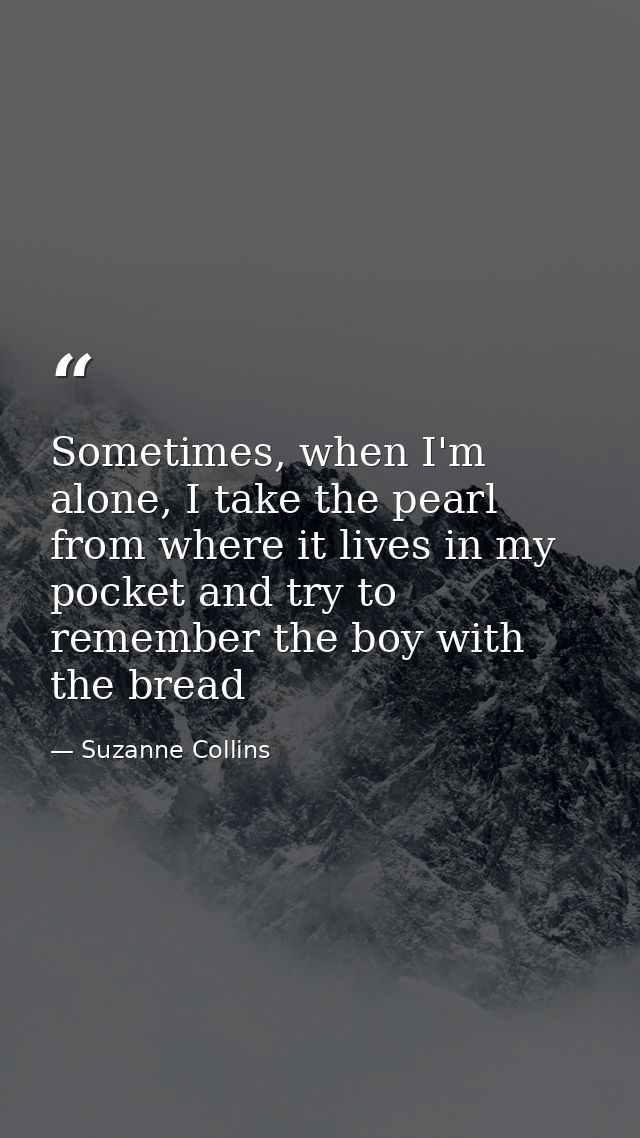 Sometimes, when I'm alone, I take the pearl from where it lives in my pocket and try to remember the boy with the bread — Suzanne Collins