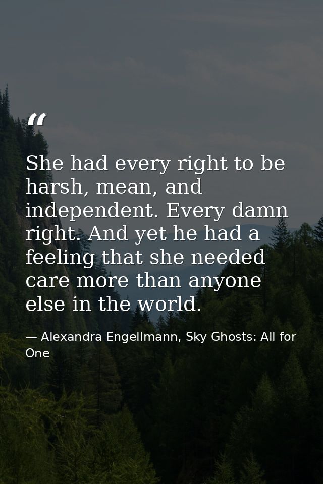 She had every right to be harsh, mean, and independent. Every damn right. And yet he had a feeling that she needed care  — Alexandra Engellmann, Sky Ghosts: All for One