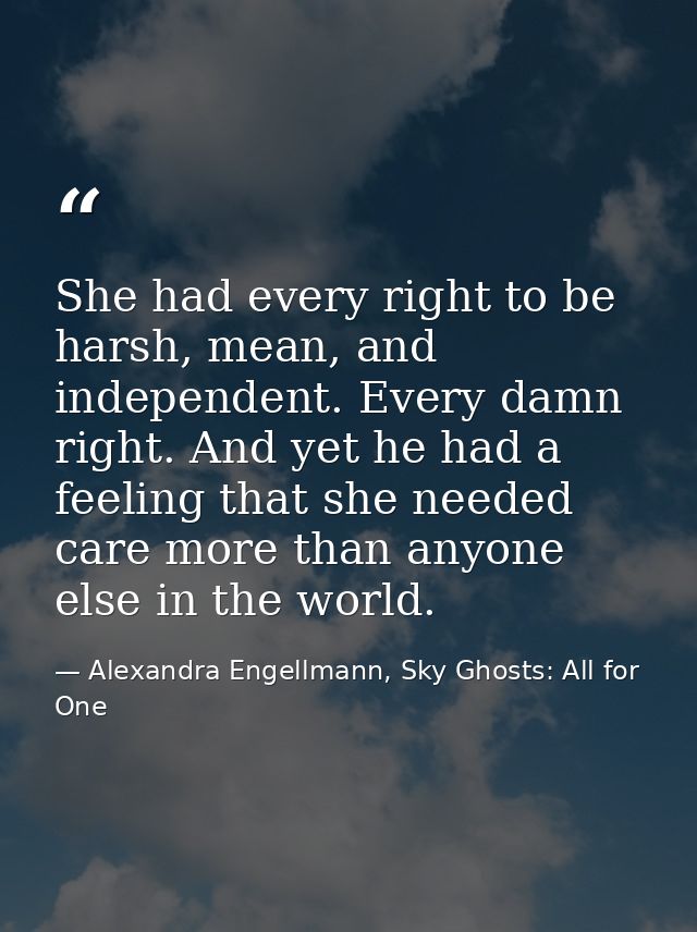 She had every right to be harsh, mean, and independent. Every damn right. And yet he had a feeling that she needed care  — Alexandra Engellmann, Sky Ghosts: All for One