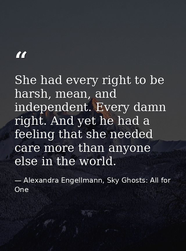 She had every right to be harsh, mean, and independent. Every damn right. And yet he had a feeling that she needed care  — Alexandra Engellmann, Sky Ghosts: All for One