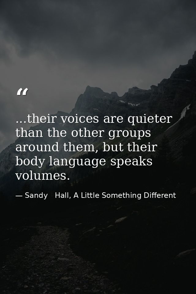...their voices are quieter than the other groups around them, but their body language speaks volumes. — Sandy   Hall, A Little Something Different