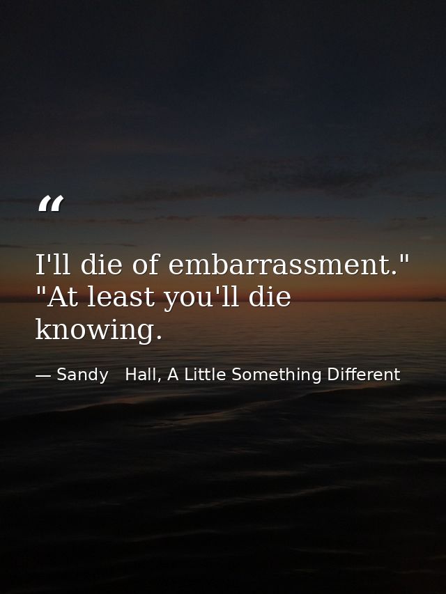 I'll die of embarrassment." "At least you'll die knowing. — Sandy   Hall, A Little Something Different