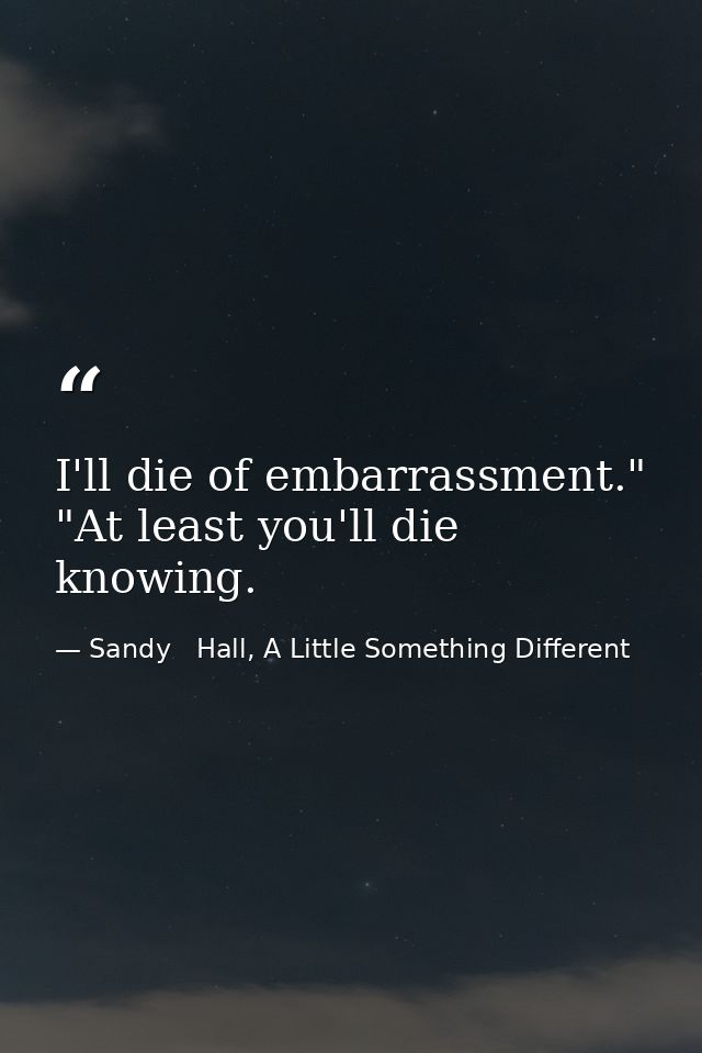 I'll die of embarrassment." "At least you'll die knowing. — Sandy   Hall, A Little Something Different