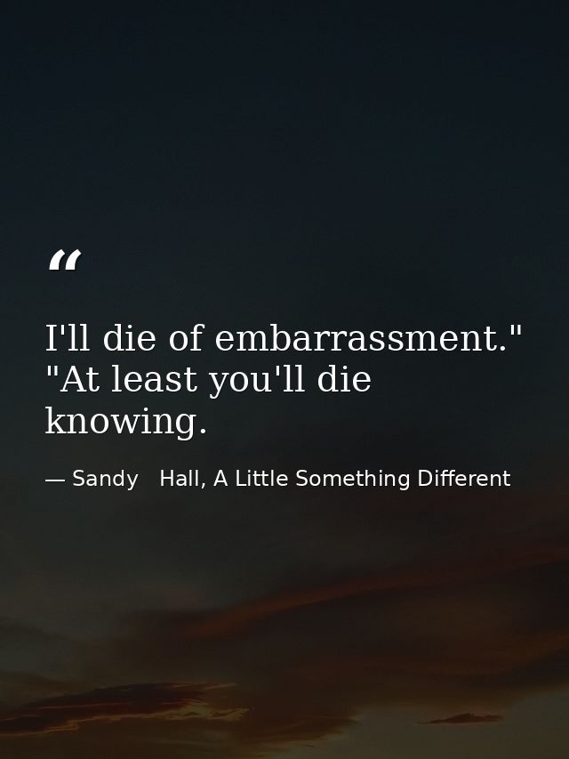I'll die of embarrassment." "At least you'll die knowing. — Sandy   Hall, A Little Something Different