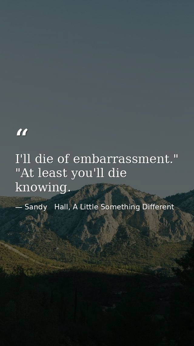 I'll die of embarrassment." "At least you'll die knowing. — Sandy   Hall, A Little Something Different