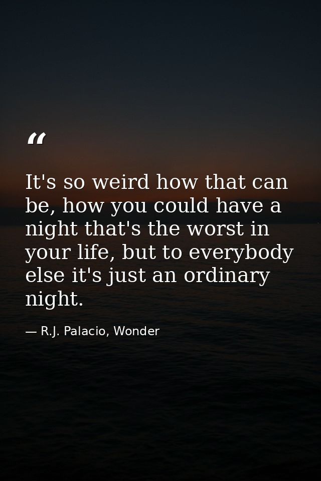 It's so weird how that can be, how you could have a night that's the worst in your life, but to everybody else it's just — R.J. Palacio, Wonder