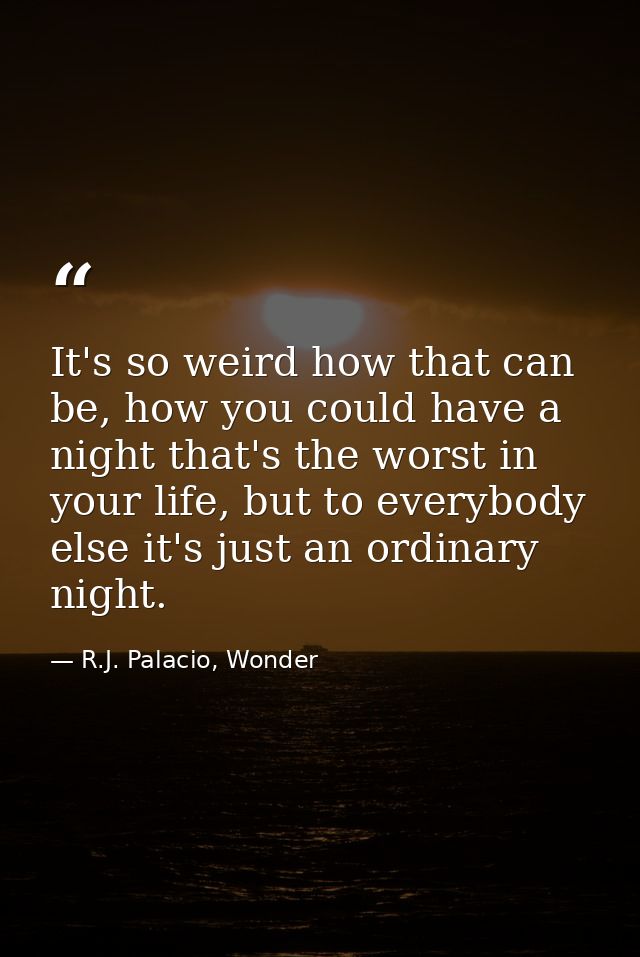 It's so weird how that can be, how you could have a night that's the worst in your life, but to everybody else it's just — R.J. Palacio, Wonder