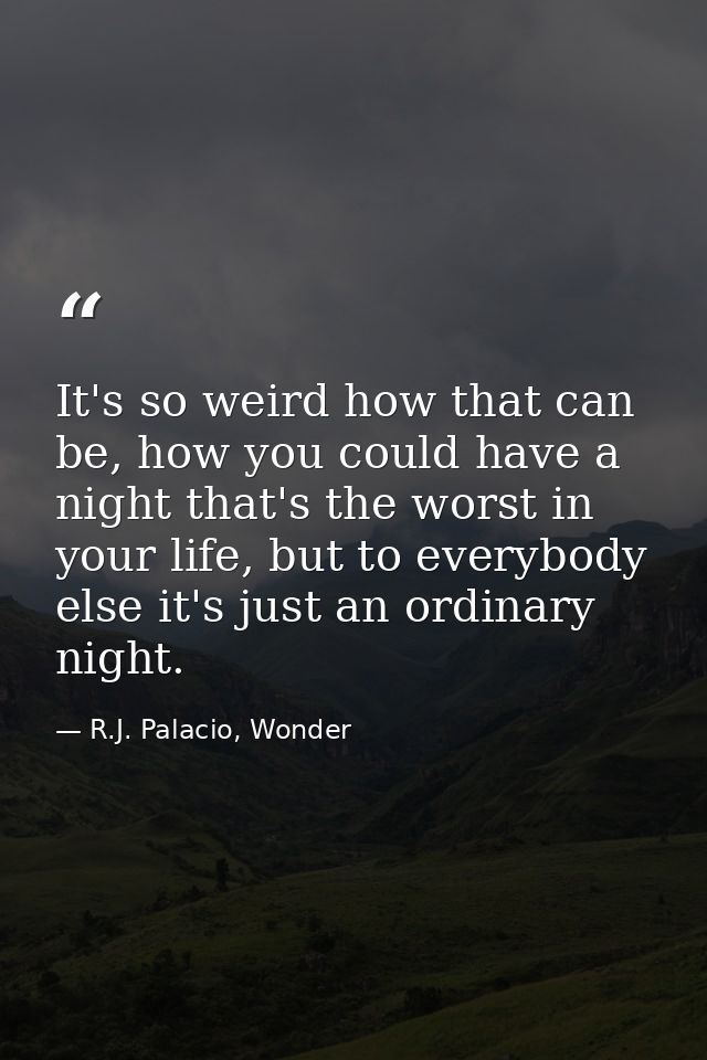 It's so weird how that can be, how you could have a night that's the worst in your life, but to everybody else it's just — R.J. Palacio, Wonder