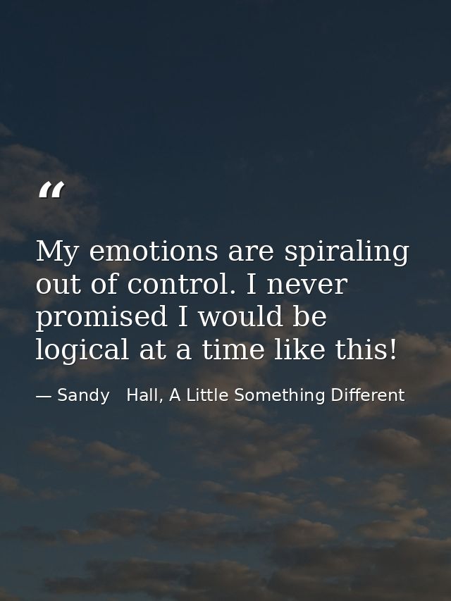 My emotions are spiraling out of control. I never promised I would be logical at a time like this! — Sandy   Hall, A Little Something Different