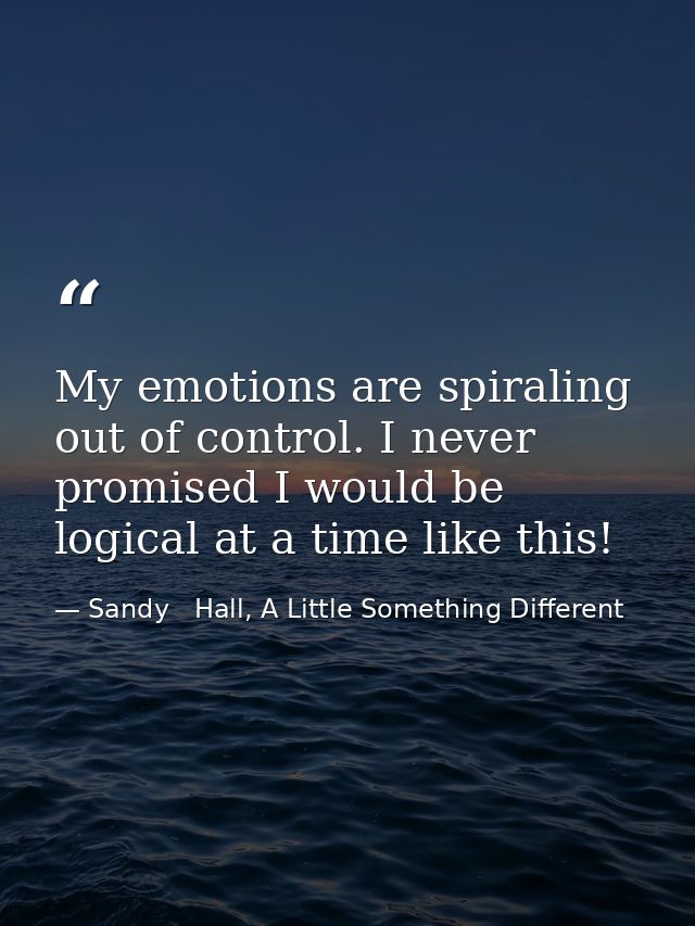 My emotions are spiraling out of control. I never promised I would be logical at a time like this! — Sandy   Hall, A Little Something Different