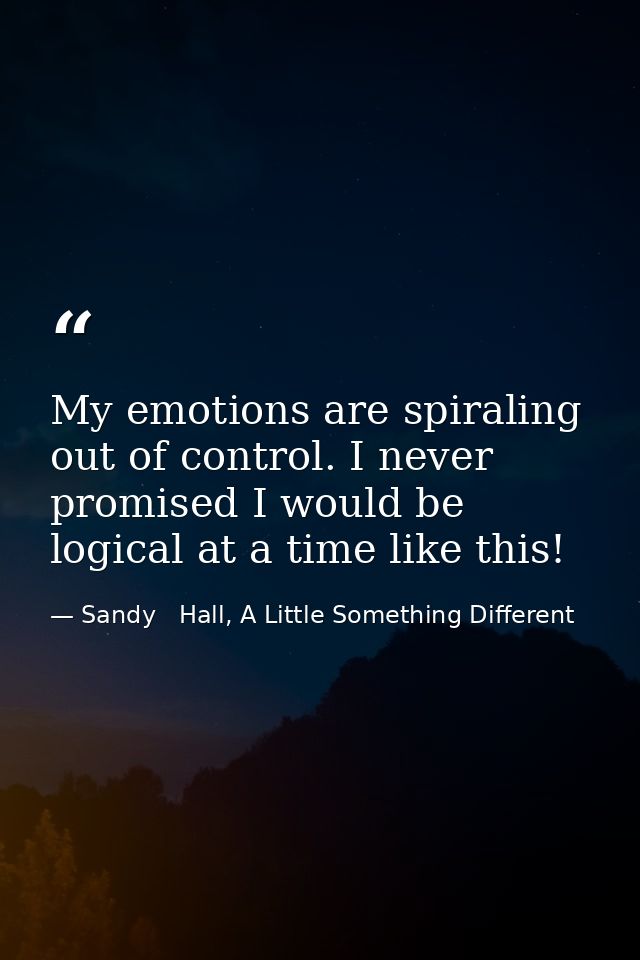 My emotions are spiraling out of control. I never promised I would be logical at a time like this! — Sandy   Hall, A Little Something Different