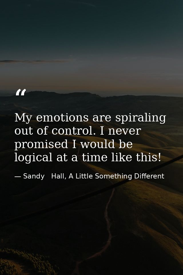My emotions are spiraling out of control. I never promised I would be logical at a time like this! — Sandy   Hall, A Little Something Different
