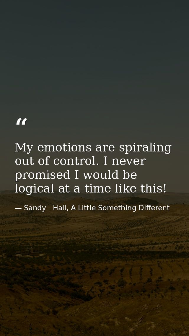 My emotions are spiraling out of control. I never promised I would be logical at a time like this! — Sandy   Hall, A Little Something Different