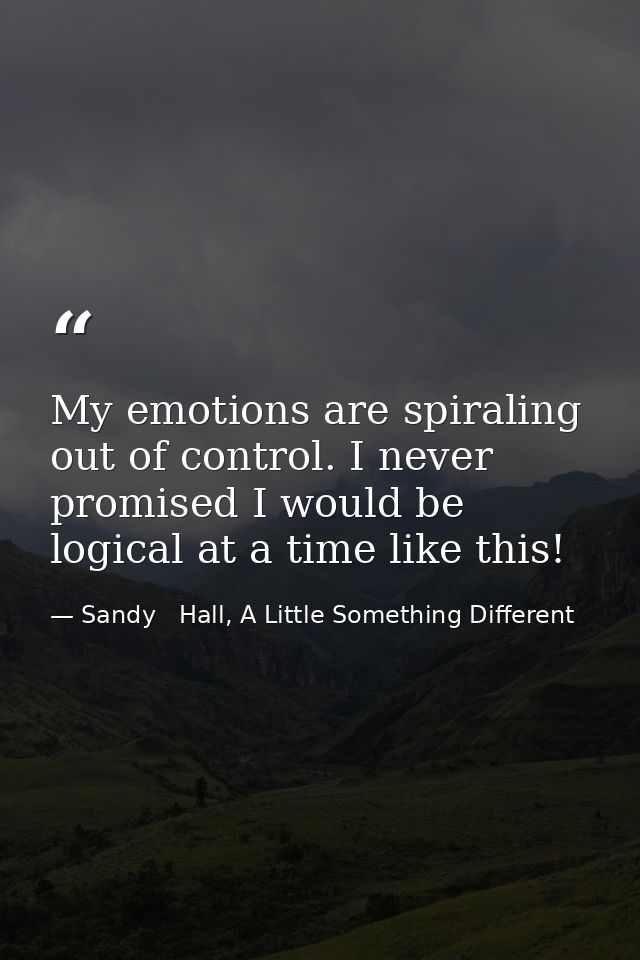 My emotions are spiraling out of control. I never promised I would be logical at a time like this! — Sandy   Hall, A Little Something Different